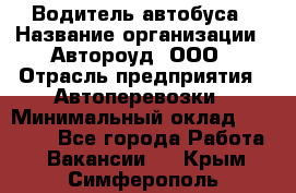 Водитель автобуса › Название организации ­ Автороуд, ООО › Отрасль предприятия ­ Автоперевозки › Минимальный оклад ­ 50 000 - Все города Работа » Вакансии   . Крым,Симферополь